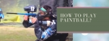 How to Play Paintball? 16+ Pro Tips Included